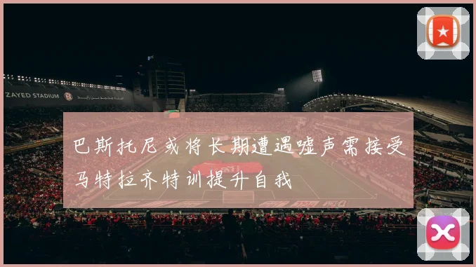 巴斯托尼或将长期遭遇嘘声需接受马特拉齐特训提升自我