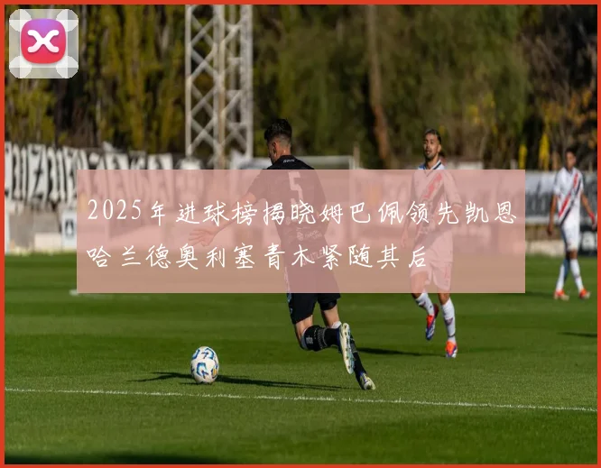 2025年进球榜揭晓姆巴佩领先凯恩哈兰德奥利塞青木紧随其后