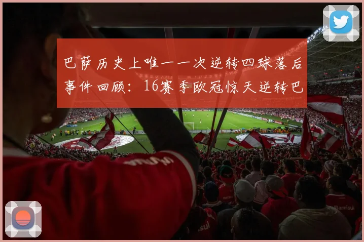 巴萨历史上唯一一次逆转四球落后事件回顾：16赛季欧冠惊天逆转巴黎