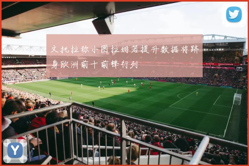 文托拉称小图拉姆若提升数据将跻身欧洲前十前锋行列