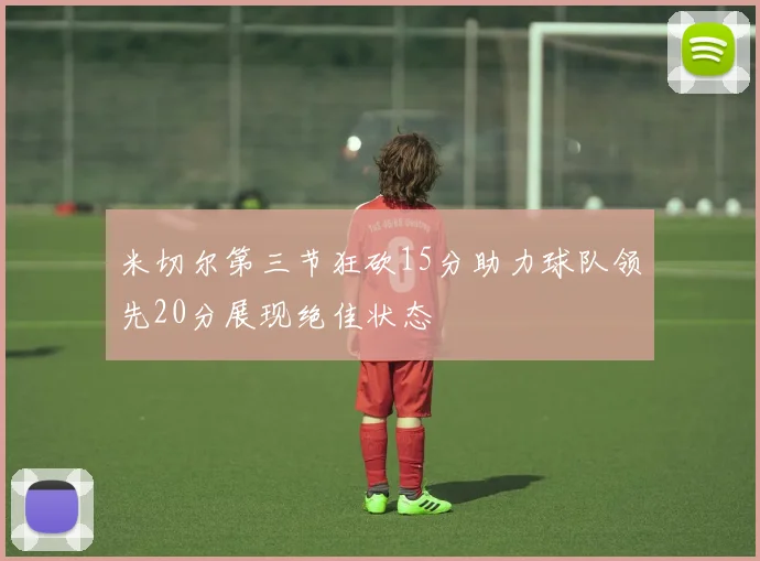 米切尔第三节狂砍15分助力球队领先20分展现绝佳状态