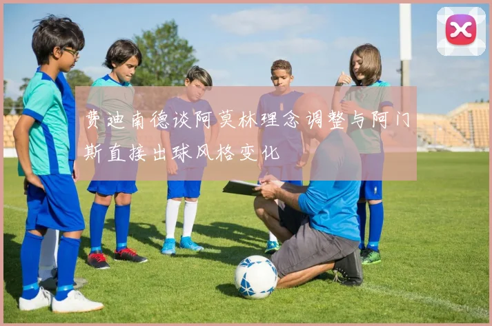 费迪南德谈阿莫林理念调整与阿门斯直接出球风格变化