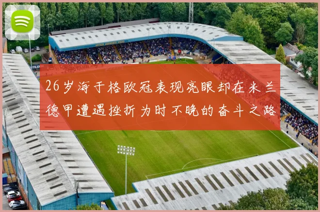 26岁海于格欧冠表现亮眼却在米兰德甲遭遇挫折为时不晚的奋斗之路