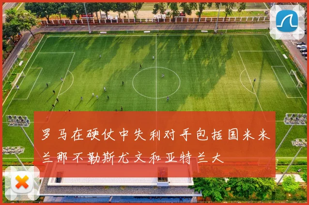 罗马在硬仗中失利对手包括国米米兰那不勒斯尤文和亚特兰大