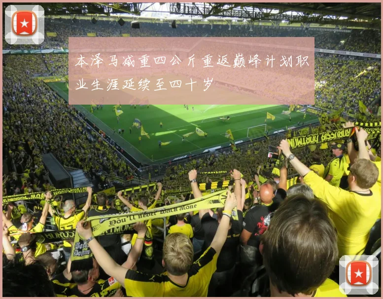 本泽马减重四公斤重返巅峰计划职业生涯延续至四十岁