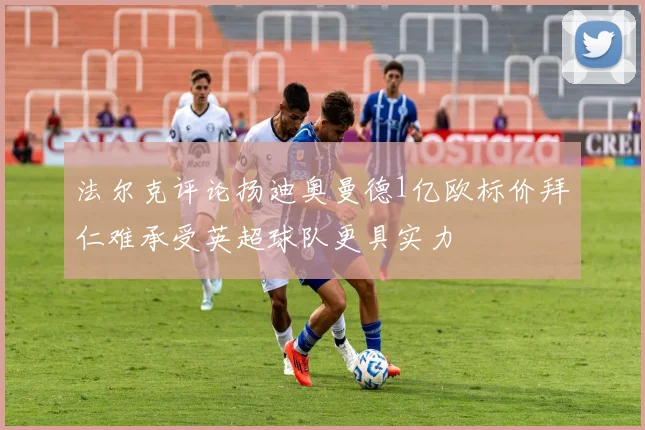 法尔克评论扬迪奥曼德1亿欧标价拜仁难承受英超球队更具实力