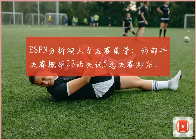 ESPN分析湖人季后赛前景：西部半决赛概率23西决仅5总决赛渺茫1