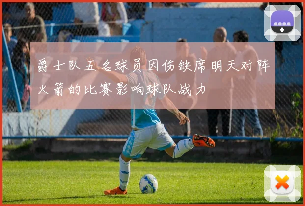 爵士队五名球员因伤缺席明天对阵火箭的比赛影响球队战力