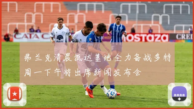 弗兰克清晨抵达基地全力备战多特周一下午将出席新闻发布会