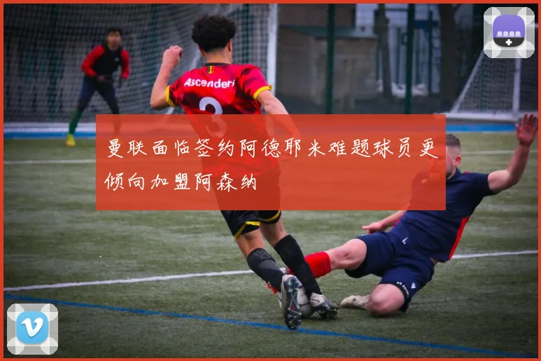 曼联面临签约阿德耶米难题球员更倾向加盟阿森纳