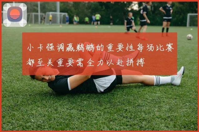 小卡强调赢鹈鹕的重要性每场比赛都至关重要需全力以赴拼搏