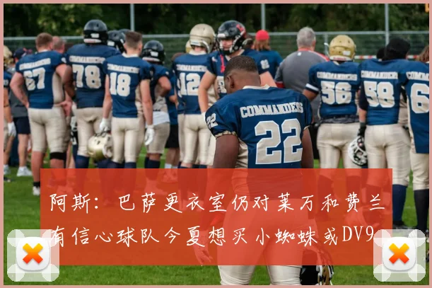 阿斯：巴萨更衣室仍对莱万和费兰有信心球队今夏想买小蜘蛛或DV9