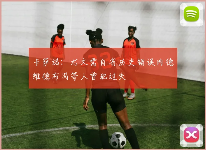 卡萨诺：尤文需自省历史错误内德维德布冯等人曾犯过失