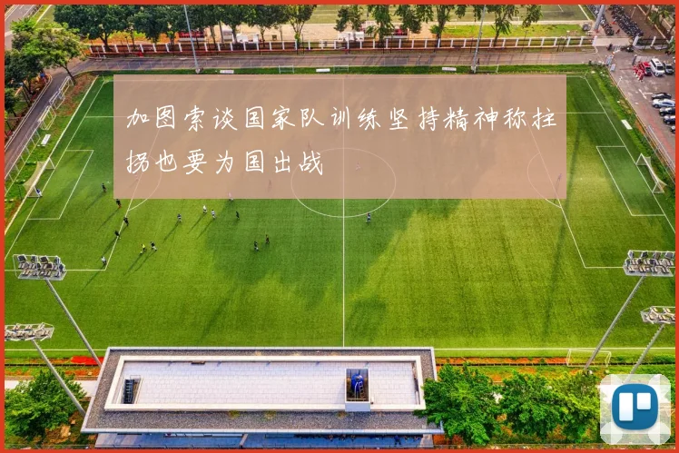 加图索谈国家队训练坚持精神称拄拐也要为国出战