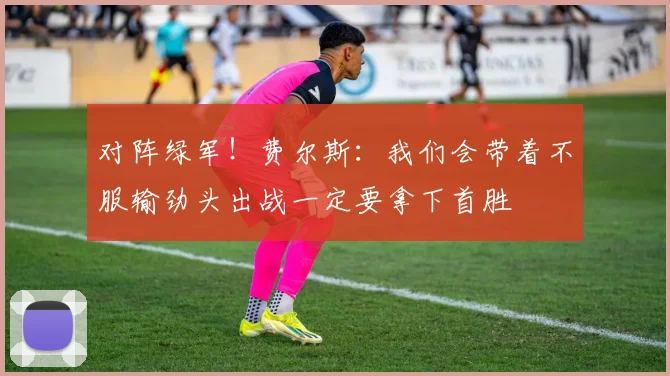 对阵绿军！费尔斯：我们会带着不服输劲头出战一定要拿下首胜