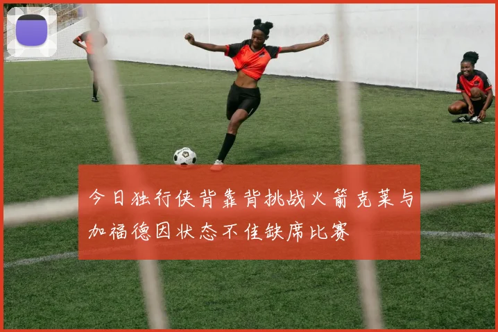 今日独行侠背靠背挑战火箭克莱与加福德因状态不佳缺席比赛