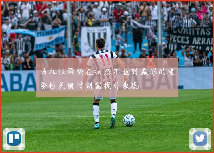 马祖拉强调在状态不佳时赢球的重要性关键时刻需提升表现
