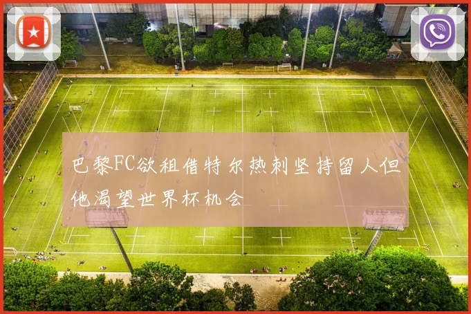 巴黎FC欲租借特尔热刺坚持留人但他渴望世界杯机会