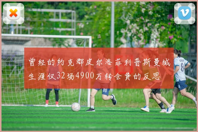 曾经的约克郡皮尔洛菲利普斯曼城生涯仅32场4900万转会费的反思