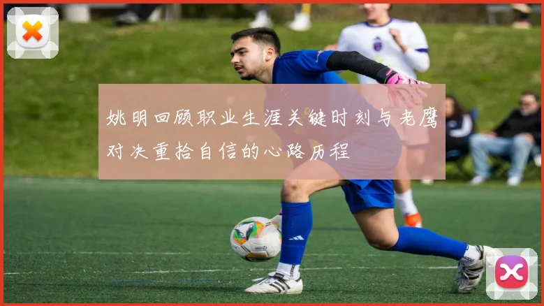 姚明回顾职业生涯关键时刻与老鹰对决重拾自信的心路历程