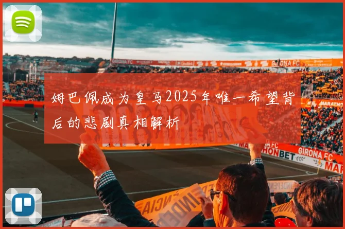 姆巴佩成为皇马2025年唯一希望背后的悲剧真相解析