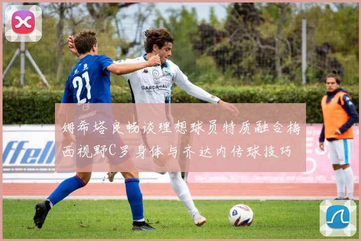 姆希塔良畅谈理想球员特质融合梅西视野C罗身体与齐达内传球技巧