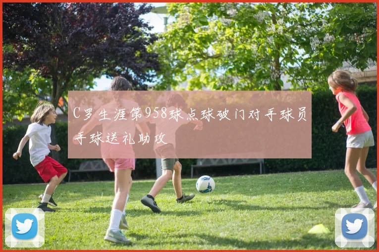 C罗生涯第958球点球破门对手球员手球送礼助攻