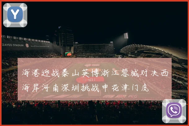 海港迎战泰山英博浙江蓉城对决西海岸河南深圳挑战申花津门虎