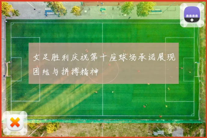女足胜利庆祝第十座球场承诺展现团结与拼搏精神