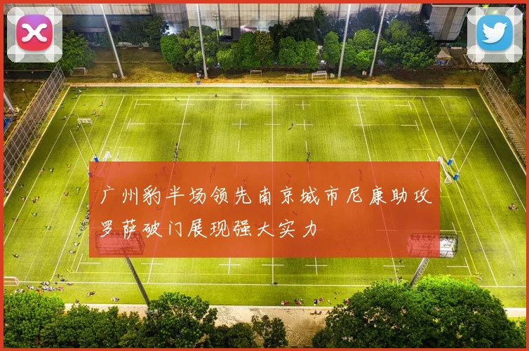 广州豹半场领先南京城市尼康助攻罗萨破门展现强大实力