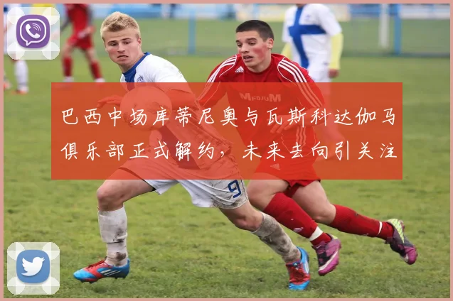 巴西中场库蒂尼奥与瓦斯科达伽马俱乐部正式解约，未来去向引关注