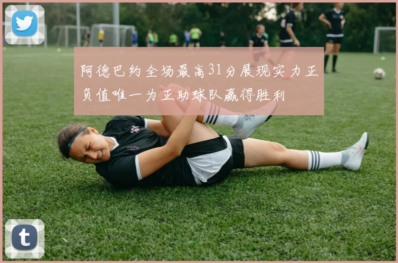 阿德巴约全场最高31分展现实力正负值唯一为正助球队赢得胜利