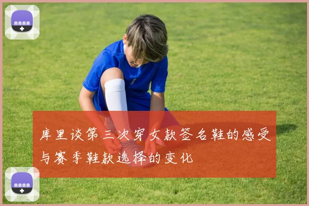 库里谈第三次穿女款签名鞋的感受与赛季鞋款选择的变化