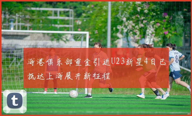 海港俱乐部重金引进U23新星4日已抵达上海展开新征程