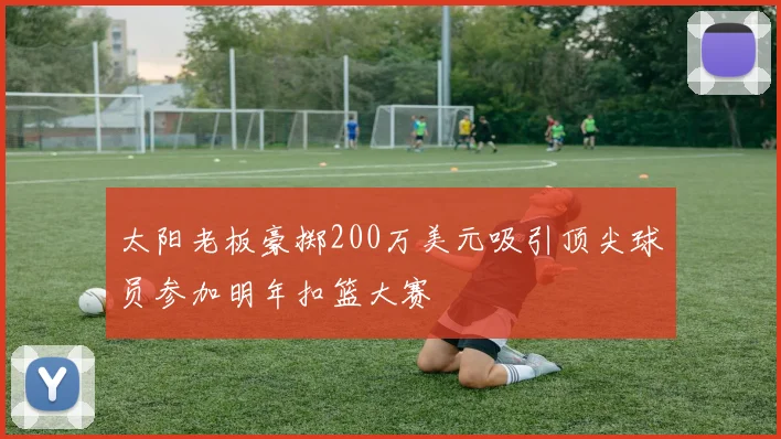 太阳老板豪掷200万美元吸引顶尖球员参加明年扣篮大赛
