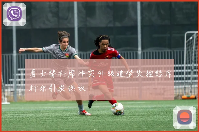 勇士替补席冲突升级追梦失控怒斥科尔引发热议