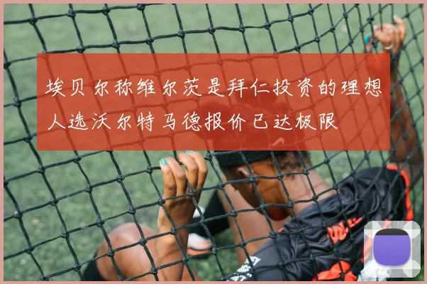 埃贝尔称维尔茨是拜仁投资的理想人选沃尔特马德报价已达极限