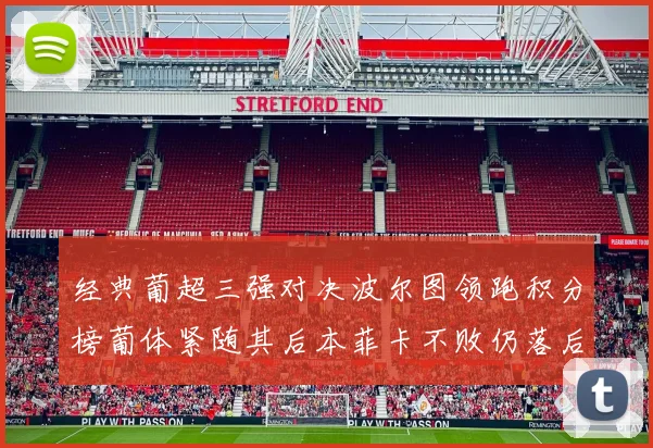 经典葡超三强对决波尔图领跑积分榜葡体紧随其后本菲卡不败仍落后八分