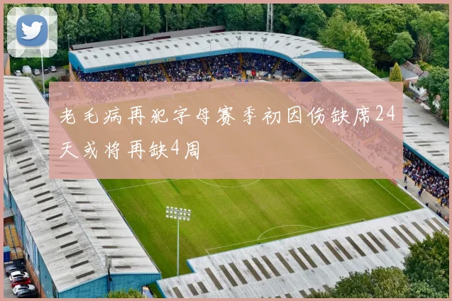 老毛病再犯字母赛季初因伤缺席24天或将再缺4周
